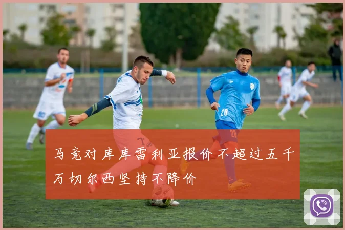 马竞对库库雷利亚报价不超过五千万切尔西坚持不降价