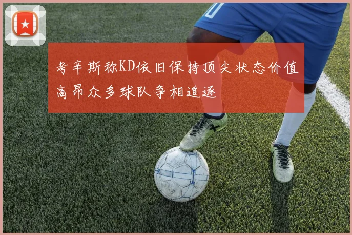 考辛斯称KD依旧保持顶尖状态价值高昂众多球队争相追逐