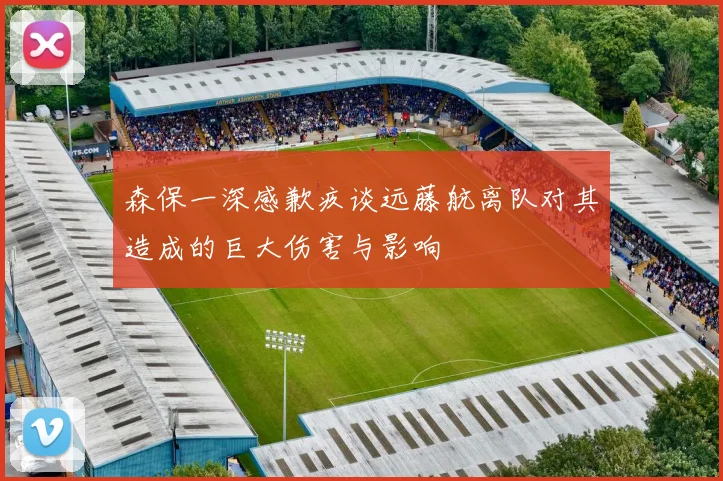 森保一深感歉疚谈远藤航离队对其造成的巨大伤害与影响