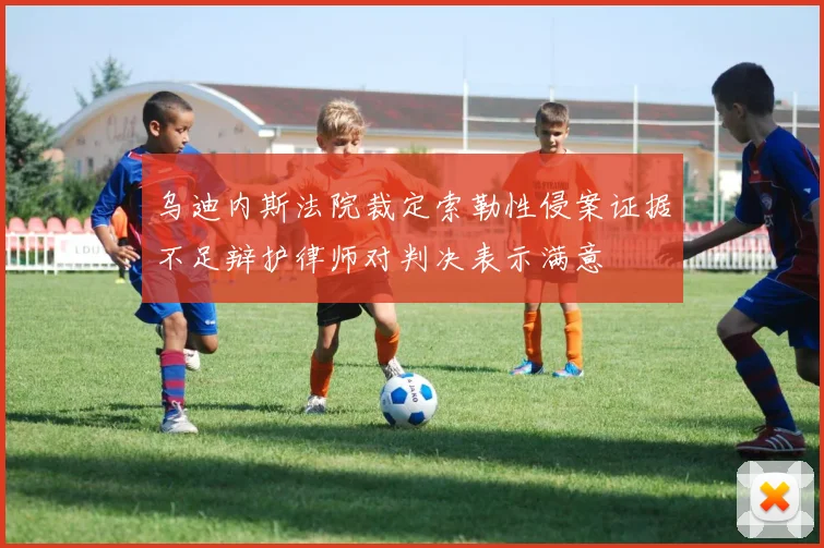 乌迪内斯法院裁定索勒性侵案证据不足辩护律师对判决表示满意