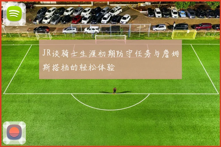 JR谈骑士生涯初期防守任务与詹姆斯搭档的轻松体验