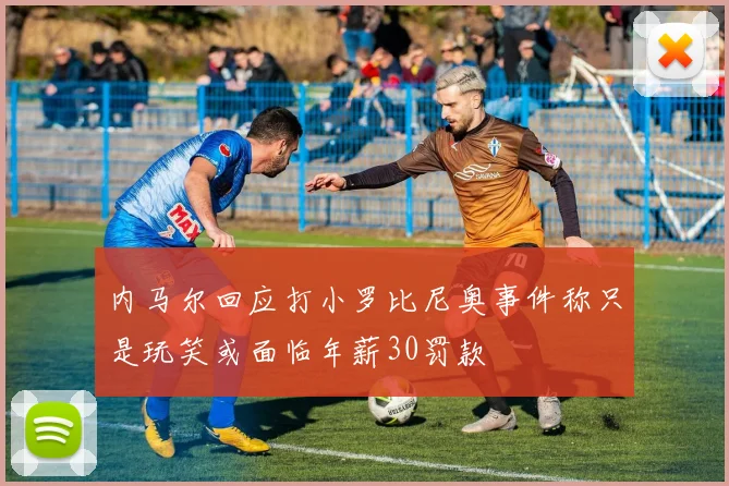 内马尔回应打小罗比尼奥事件称只是玩笑或面临年薪30罚款