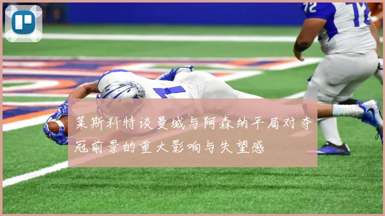 莱斯科特谈曼城与阿森纳平局对夺冠前景的重大影响与失望感