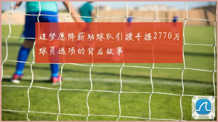 追梦愿降薪助球队引援手握2770万球员选项的背后故事