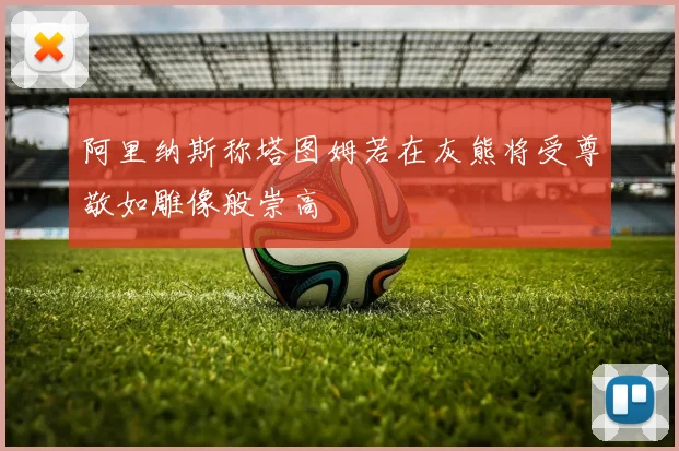 阿里纳斯称塔图姆若在灰熊将受尊敬如雕像般崇高