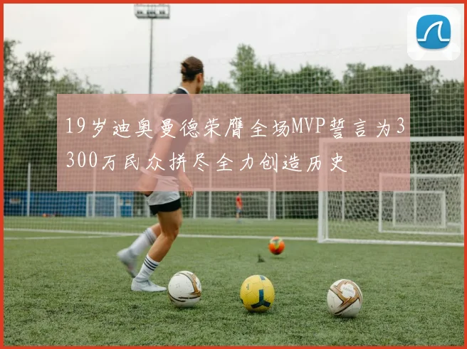 19岁迪奥曼德荣膺全场MVP誓言为3300万民众拼尽全力创造历史