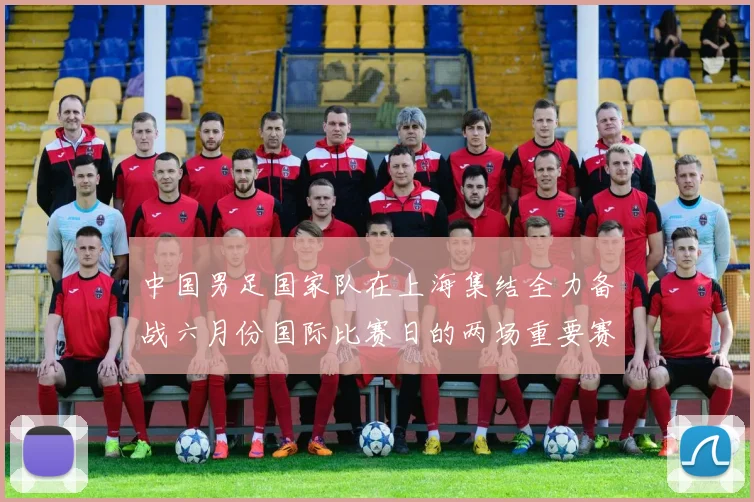 中国男足国家队在上海集结全力备战六月份国际比赛日的两场重要赛事
