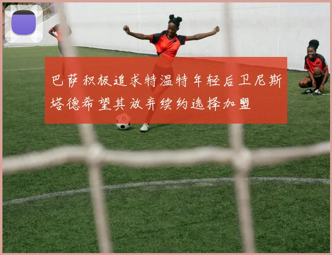 巴萨积极追求特温特年轻后卫尼斯塔德希望其放弃续约选择加盟