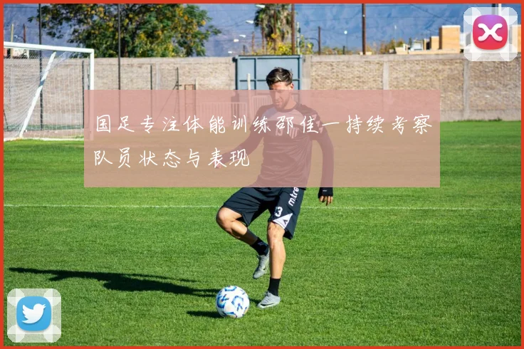 国足专注体能训练邵佳一持续考察队员状态与表现