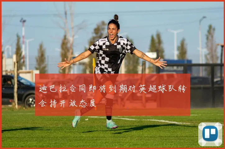 迪巴拉合同即将到期对英超球队转会持开放态度