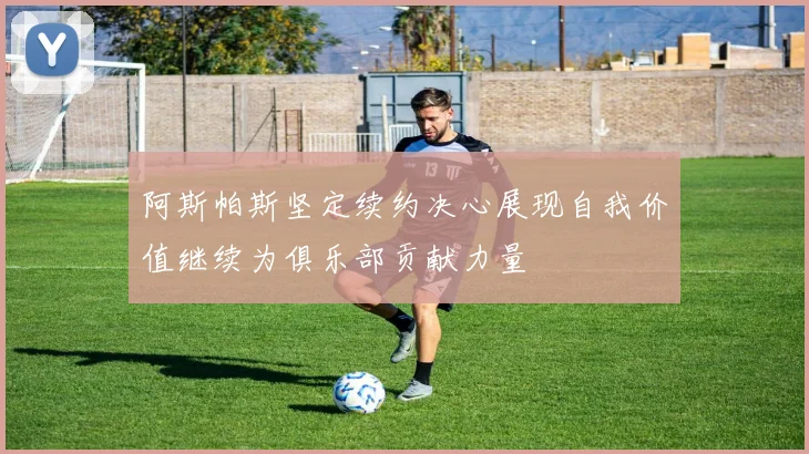 阿斯帕斯坚定续约决心展现自我价值继续为俱乐部贡献力量