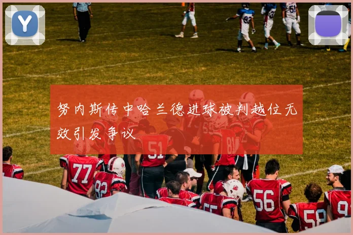 努内斯传中哈兰德进球被判越位无效引发争议