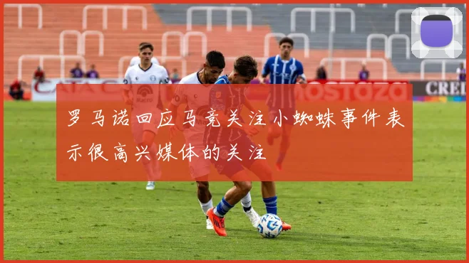 罗马诺回应马竞关注小蜘蛛事件表示很高兴媒体的关注