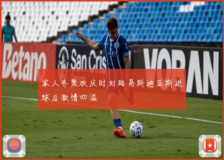 家人齐聚欢庆时刻路易斯迪亚斯进球后激情四溢