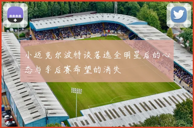 小迈克尔波特谈落选全明星后的心态与季后赛希望的消失