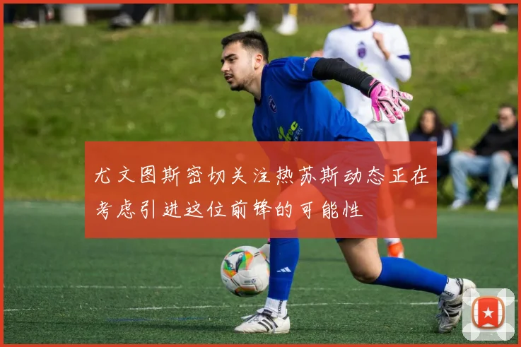 尤文图斯密切关注热苏斯动态正在考虑引进这位前锋的可能性